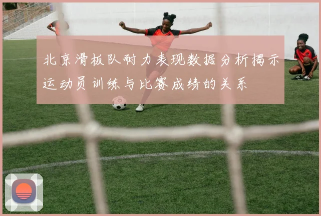 北京滑板队耐力表现数据分析揭示运动员训练与比赛成绩的关系