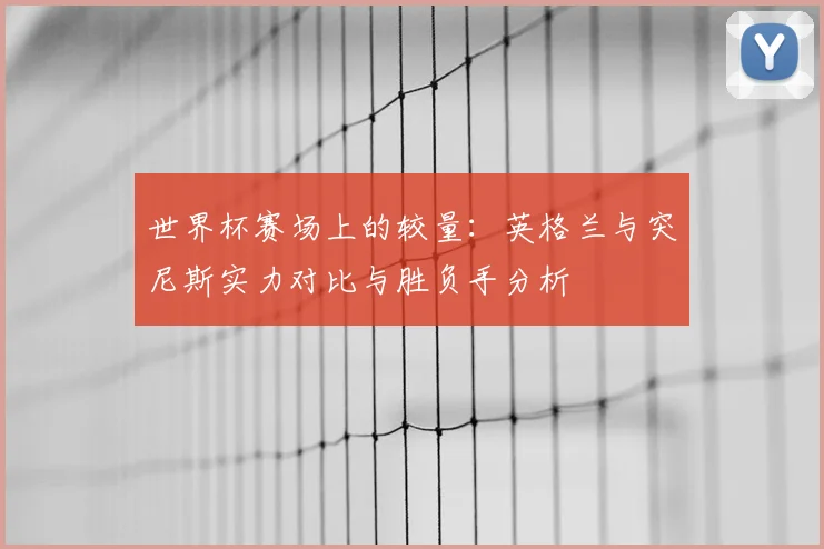 世界杯赛场上的较量：英格兰与突尼斯实力对比与胜负手分析