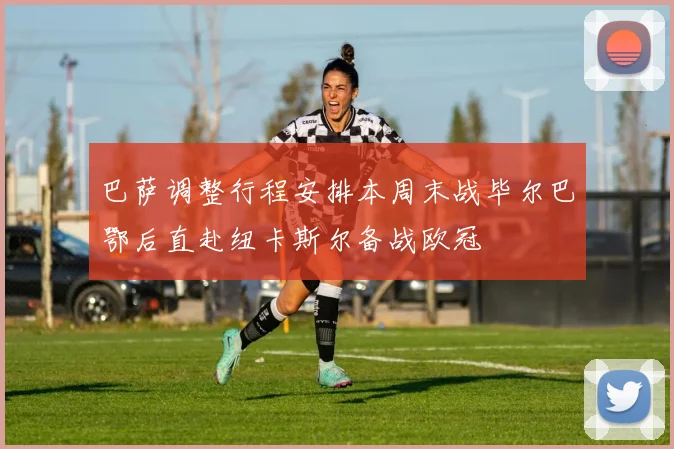 巴萨调整行程安排本周末战毕尔巴鄂后直赴纽卡斯尔备战欧冠
