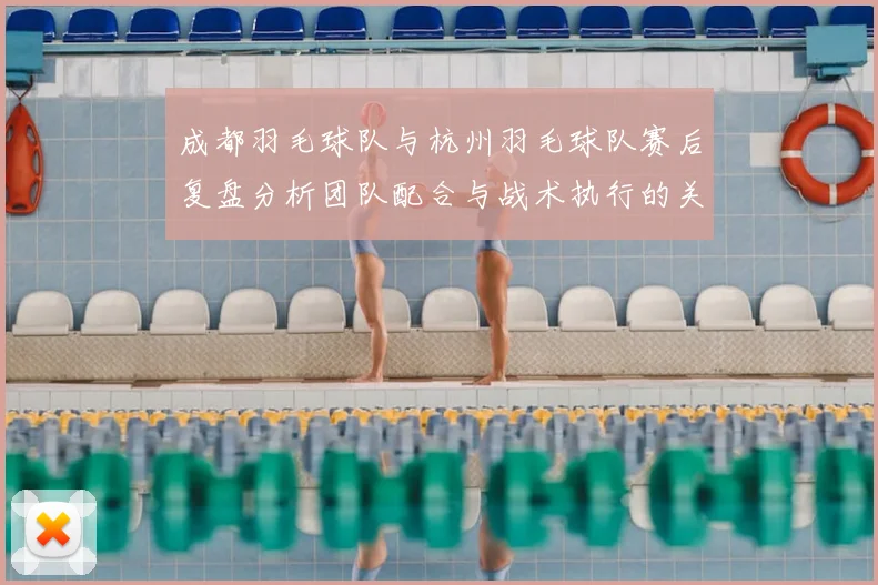成都羽毛球队与杭州羽毛球队赛后复盘分析团队配合与战术执行的关键因素