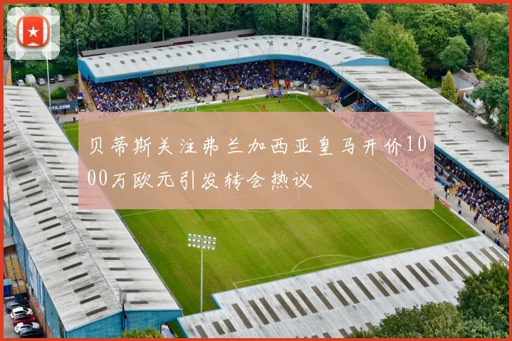 贝蒂斯关注弗兰加西亚皇马开价1000万欧元引发转会热议