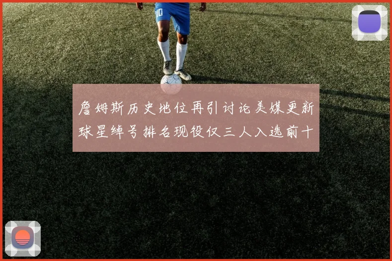 詹姆斯历史地位再引讨论美媒更新球星绰号排名现役仅三人入选前十