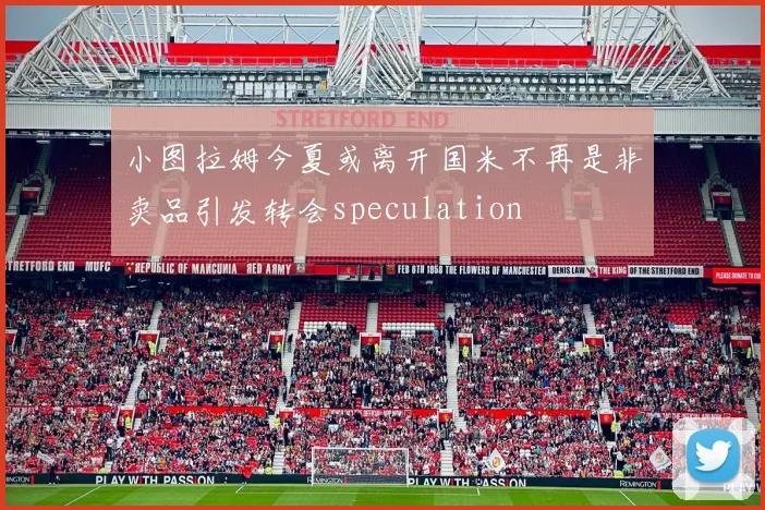 小图拉姆今夏或离开国米不再是非卖品引发转会speculation