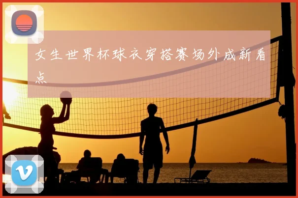 女生世界杯球衣穿搭赛场外成新看点