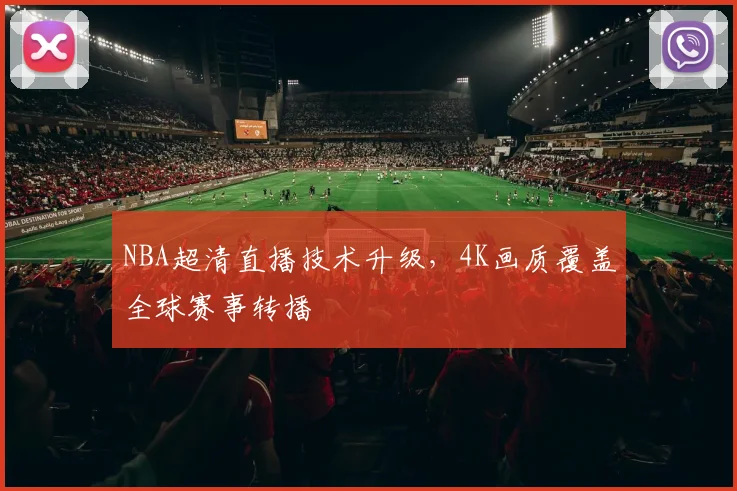 NBA超清直播技术升级，4K画质覆盖全球赛事转播