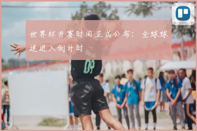 世界杯开赛时间正式公布:全球球迷进入倒计时