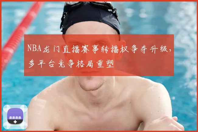 NBA龙门直播赛事转播权争夺升级,多平台竞争格局重塑