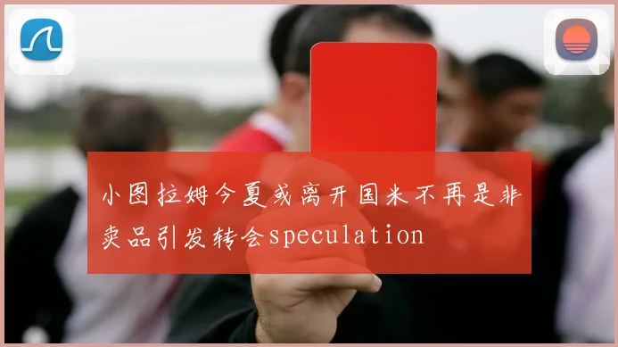 小图拉姆今夏或离开国米不再是非卖品引发转会speculation
