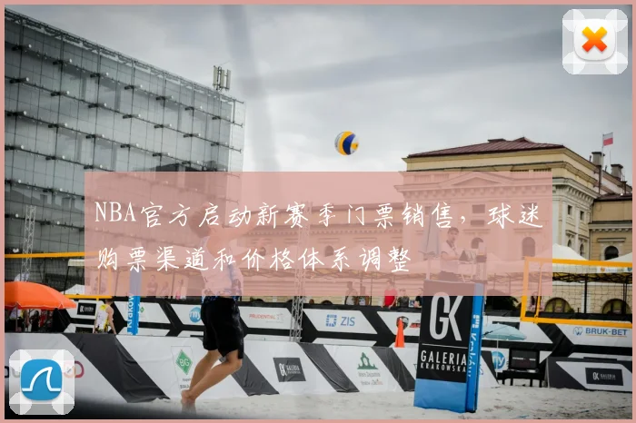 NBA官方启动新赛季门票销售,球迷购票渠道和价格体系调整