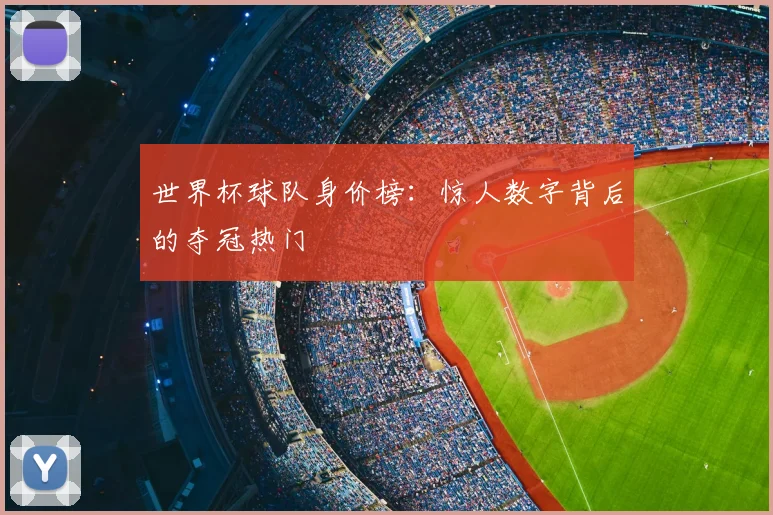 世界杯球队身价榜:惊人数字背后的夺冠热门