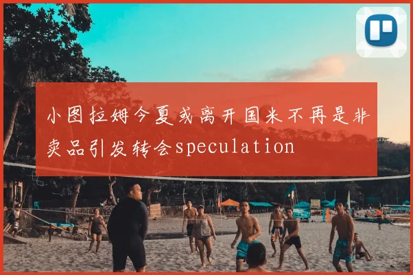 小图拉姆今夏或离开国米不再是非卖品引发转会speculation