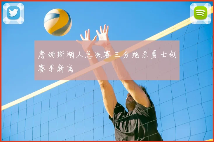 詹姆斯湖人总决赛三分绝杀勇士创赛季新高