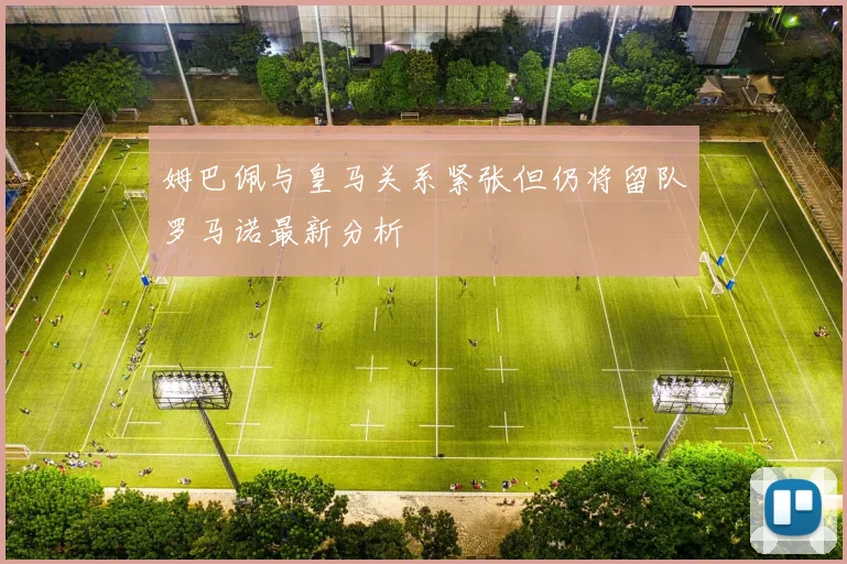 姆巴佩与皇马关系紧张但仍将留队罗马诺最新分析