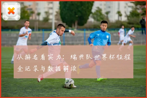 从排名看实力:瑞典队世界杯征程全记录与数据解读