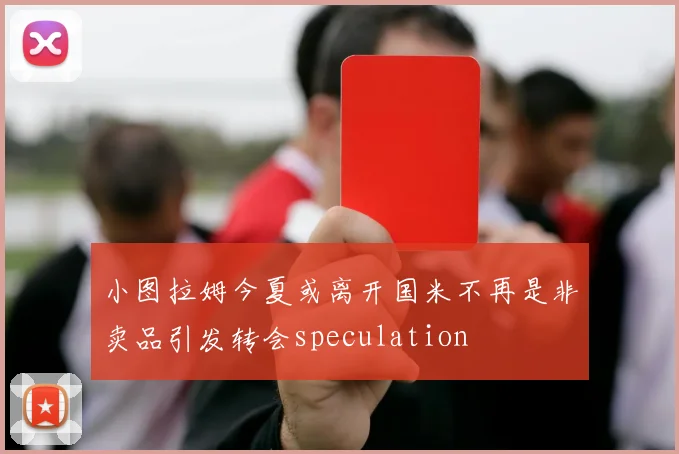 小图拉姆今夏或离开国米不再是非卖品引发转会speculation