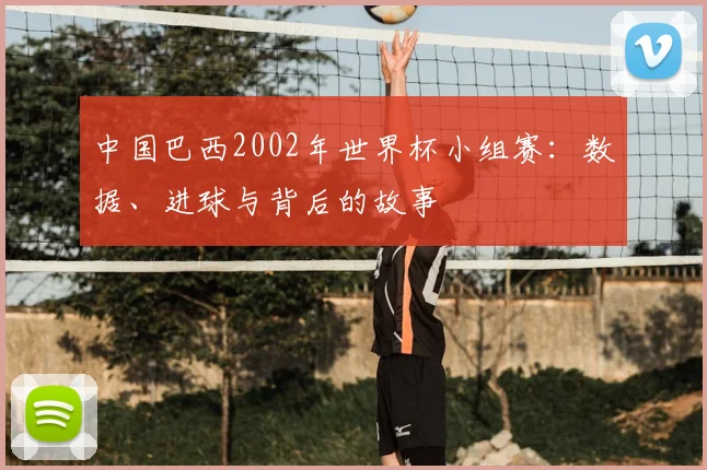中国巴西2002年世界杯小组赛:数据、进球与背后的故事