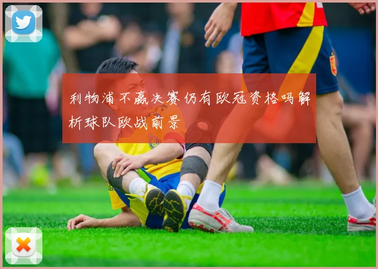 利物浦不赢决赛仍有欧冠资格吗解析球队欧战前景