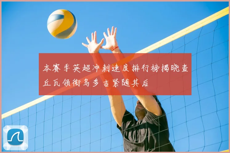 本赛季英超冲刺速度排行榜揭晓查丘瓦领衔乌多吉紧随其后