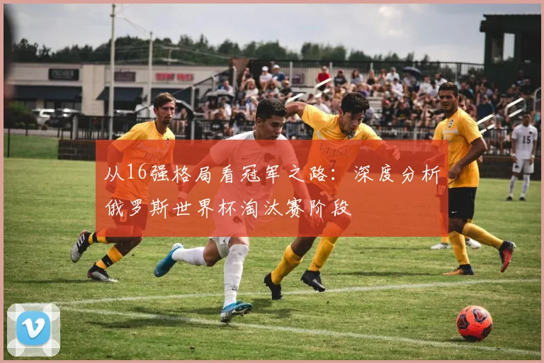 从16强格局看冠军之路:深度分析俄罗斯世界杯淘汰赛阶段