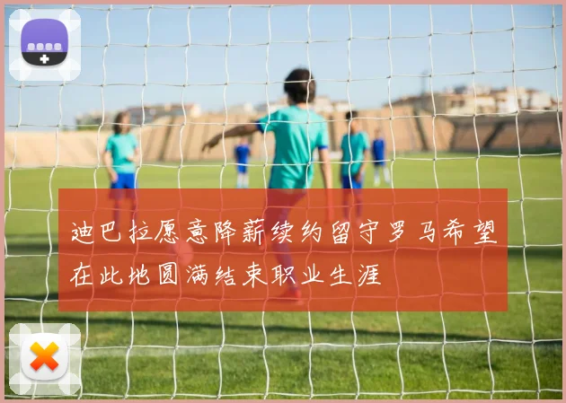 迪巴拉愿意降薪续约留守罗马希望在此地圆满结束职业生涯