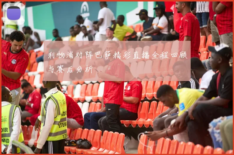 利物浦对阵巴萨精彩直播全程回顾与赛后分析