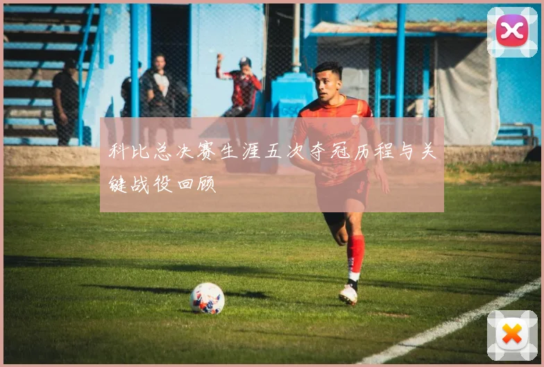 科比总决赛生涯五次夺冠历程与关键战役回顾