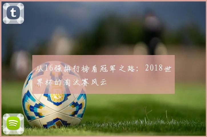 从16强排行榜看冠军之路:2018世界杯的淘汰赛风云