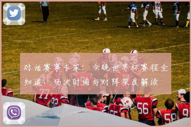 对话赛事专家:今晚世界杯赛程全知道,场次时间与对阵深度解读