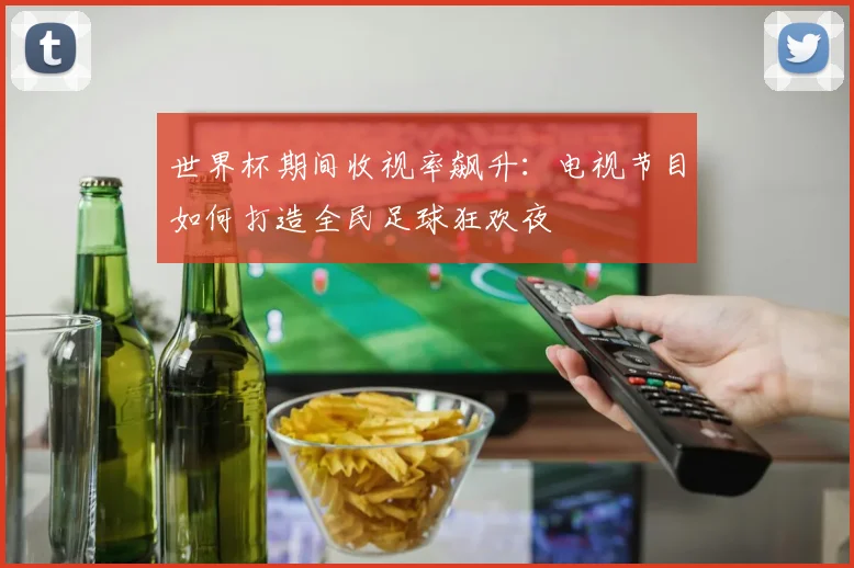 世界杯期间收视率飙升：电视节目如何打造全民足球狂欢夜
