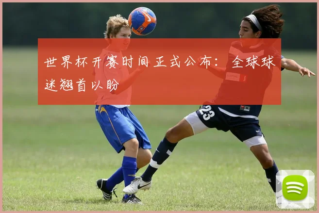 世界杯开赛时间正式公布:全球球迷翘首以盼