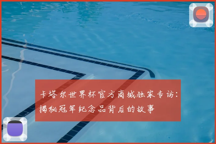 卡塔尔世界杯官方商城独家专访:揭秘冠军纪念品背后的故事