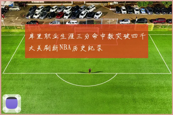 库里职业生涯三分命中数突破四千大关刷新NBA历史纪录