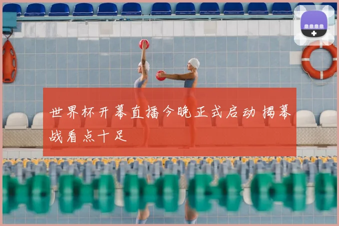 世界杯开幕直播今晚正式启动 揭幕战看点十足