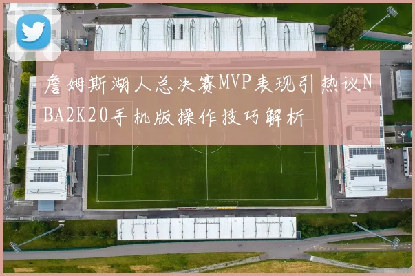 詹姆斯湖人总决赛MVP表现引热议NBA2K20手机版操作技巧解析