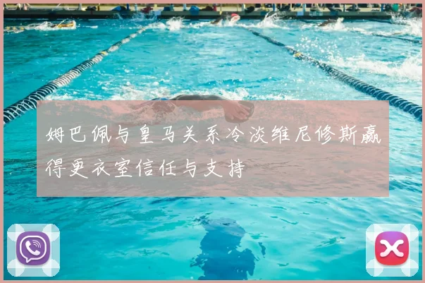 姆巴佩与皇马关系冷淡维尼修斯赢得更衣室信任与支持