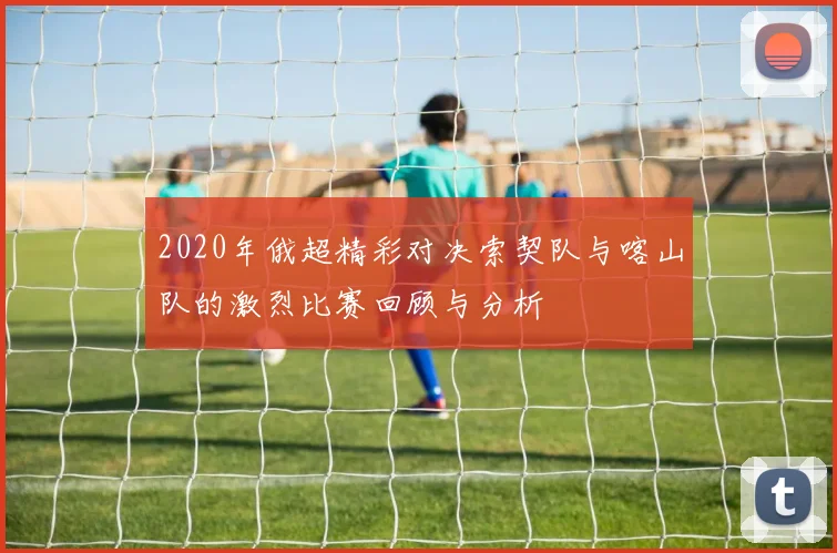 2020年俄超精彩对决索契队与喀山队的激烈比赛回顾与分析