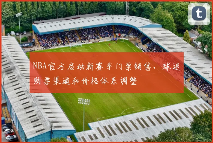 NBA官方启动新赛季门票销售,球迷购票渠道和价格体系调整