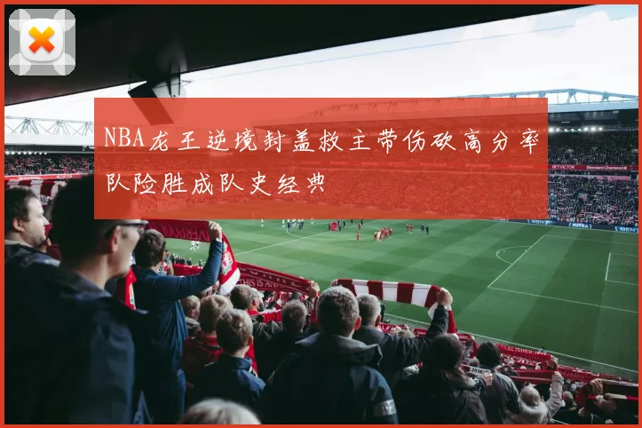 NBA龙王逆境封盖救主带伤砍高分率队险胜成队史经典