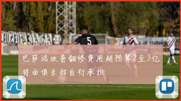 巴萨诺坎普翻修费用超预算2至3亿将由俱乐部自行承担