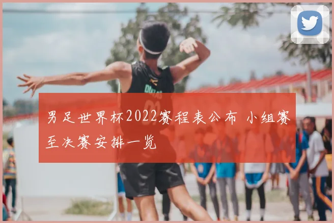 男足世界杯2022赛程表公布 小组赛至决赛安排一览