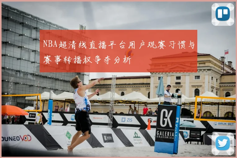 NBA超清线直播平台用户观赛习惯与赛事转播权争夺分析