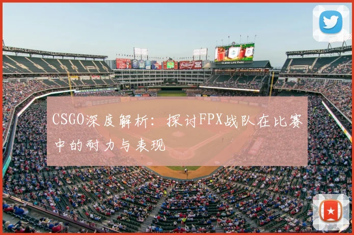 CSGO深度解析:探讨FPX战队在比赛中的耐力与表现
