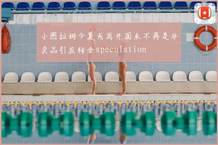 小图拉姆今夏或离开国米不再是非卖品引发转会speculation