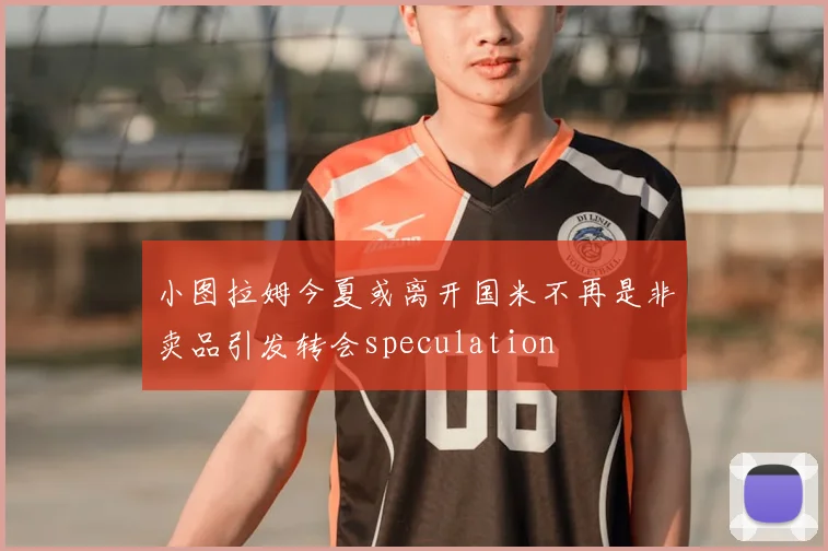 小图拉姆今夏或离开国米不再是非卖品引发转会speculation