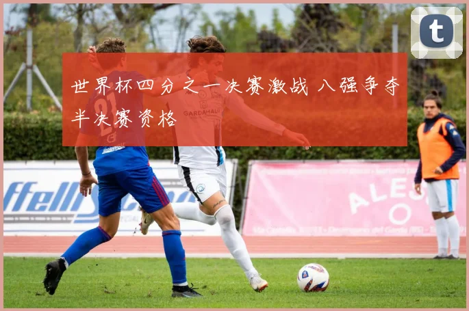 世界杯四分之一决赛激战 八强争夺半决赛资格