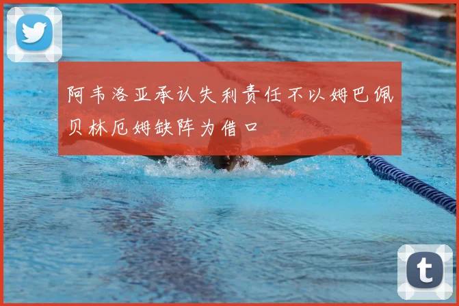 阿韦洛亚承认失利责任不以姆巴佩贝林厄姆缺阵为借口