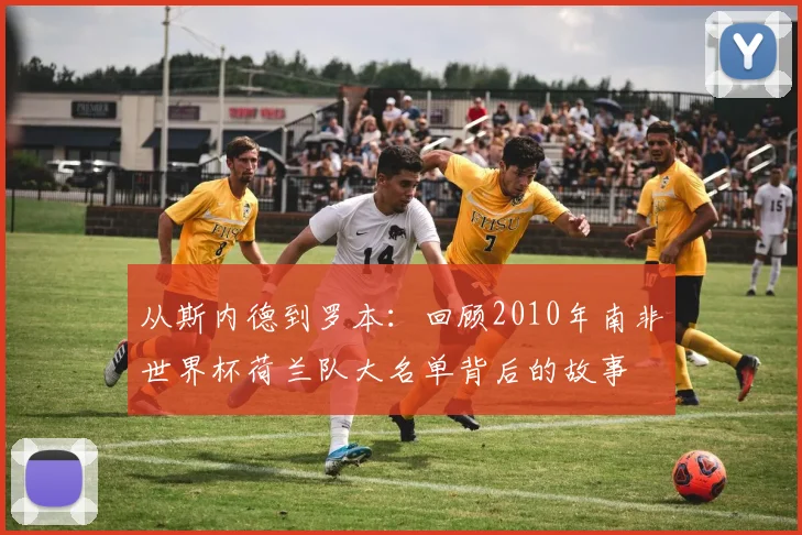 从斯内德到罗本:回顾2010年南非世界杯荷兰队大名单背后的故事