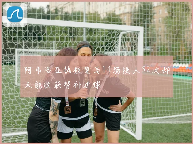 阿韦洛亚执教皇马14场换人52次却未能收获替补进球