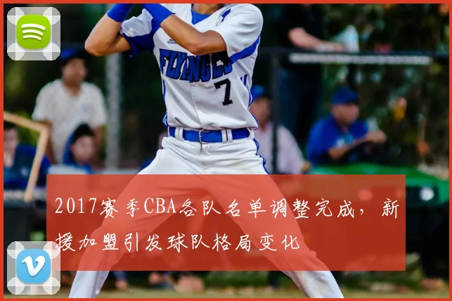 2017赛季CBA各队名单调整完成,新援加盟引发球队格局变化