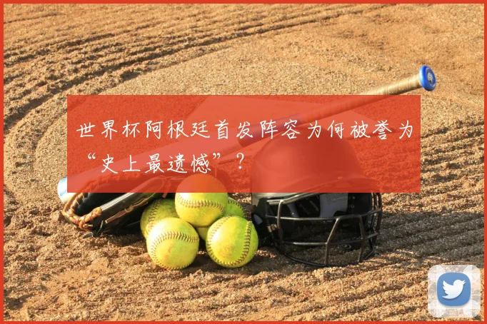 世界杯阿根廷首发阵容为何被誉为“史上最遗憾”?